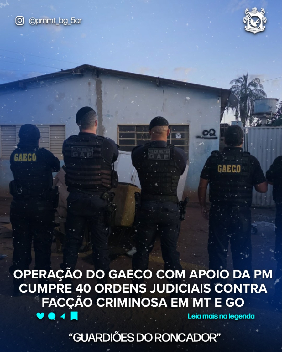 OPERAÇÃO DO GAECO COM APOIO DA POLICIA MILITAR CUMPRE 40 ORDENS JUDICIAIS CONTRA FACÇÃO CRIMINOSA EM MT E GO