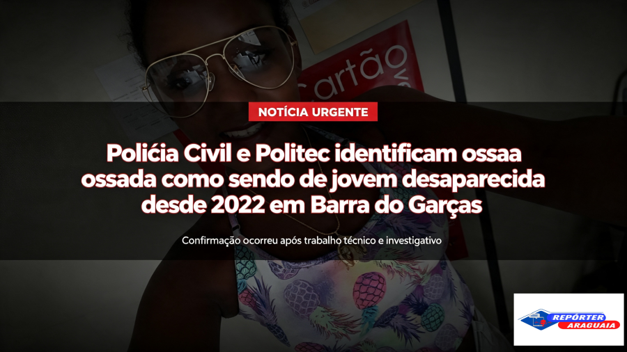 Polícia Civil e Politec identificam ossada como sendo de jovem desaparecida desde 2022 em Barra do Garças